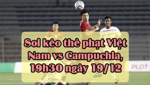 Soi kèo thẻ phạt Việt Nam vs Campuchia, 19h30 ngày 19/12